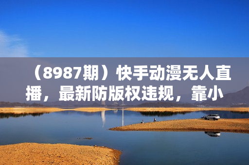 （8987期）快手动漫无人直播，最新防版权违规，靠小铃铛日入2000+，小白也能轻松上
