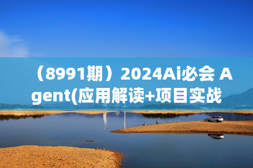 （8991期）2024Ai必会 Agent(应用解读+项目实战)，一站式搞定Agent应用（71节课）