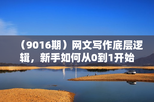 （9016期）网文写作底层逻辑，新手如何从0到1开始写网文（31节课）