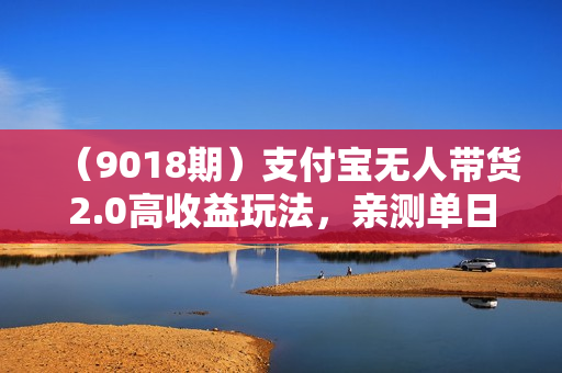 （9018期）支付宝无人带货2.0高收益玩法，亲测单日收益1000+，小白必备项目
