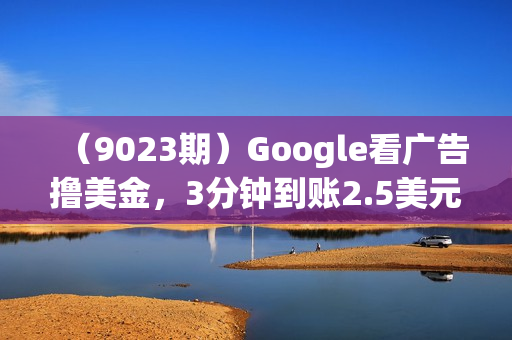 （9023期）Google看广告撸美金，3分钟到账2.5美元 单次拉新5美金，多号操作，日入1千+