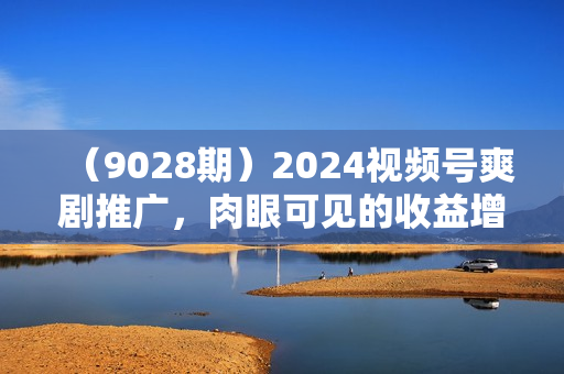 （9028期）2024视频号爽剧推广，肉眼可见的收益增长，每天几分钟收益2000+