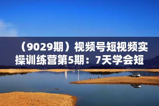 （9029期）视频号短视频实操训练营第5期：7天学会短视频运营（12节课）