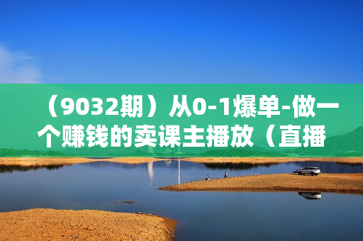 （9032期）从0-1爆单-做一个赚钱的卖课主播放（直播全流程实操运营课）