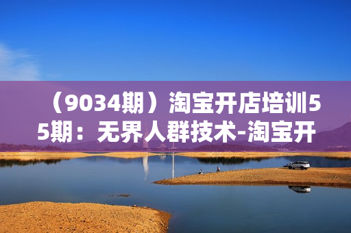 （9034期）淘宝开店培训55期：无界人群技术-淘宝开店教程打包下载