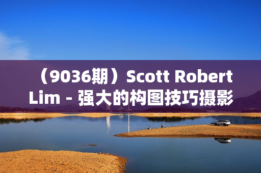 （9036期）Scott Robert Lim - 强大的构图技巧摄影构图大师班教程-12节课-中英字幕