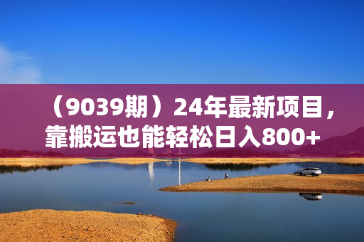 （9039期）24年最新项目，靠搬运也能轻松日入800+