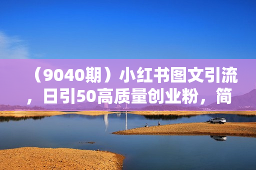 （9040期）小红书图文引流，日引50高质量创业粉，简单无脑，转化率高，保姆级教程