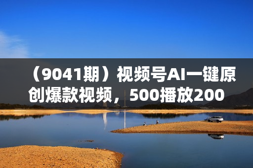 （9041期）视频号AI一键原创爆款视频，500播放200收益，小白稳赚8000+