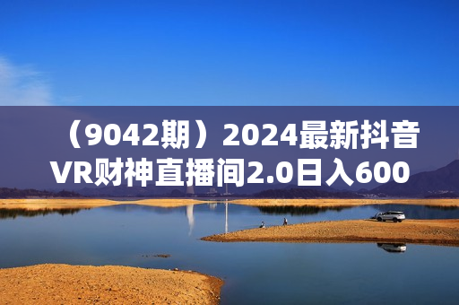 （9042期）2024最新抖音VR财神直播间2.0日入6000+，礼物收不停，支持矩阵多开，新
