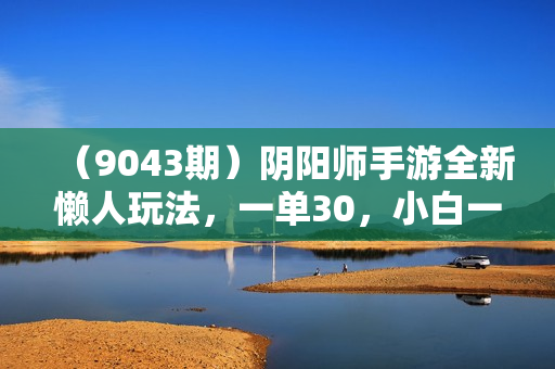 （9043期）阴阳师手游全新懒人玩法，一单30，小白一部手机无脑操作，稳定暴力变现