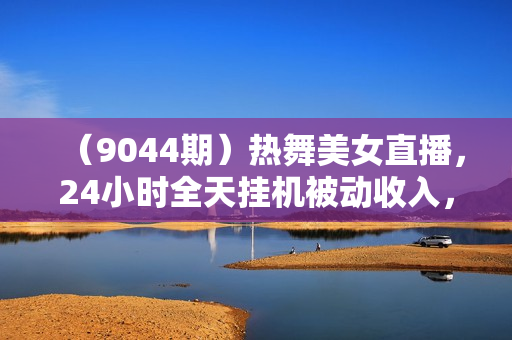 （9044期）热舞美女直播，24小时全天挂机被动收入，可矩阵 月入5W+隔壁卖2888热门项目
