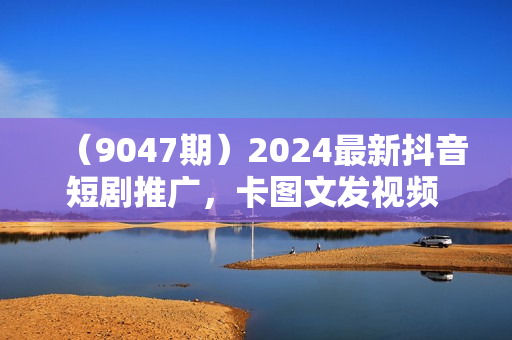 （9047期）2024最新抖音短剧推广，卡图文发视频 直接无脑搬 百分百不违规 轻松月入1W+