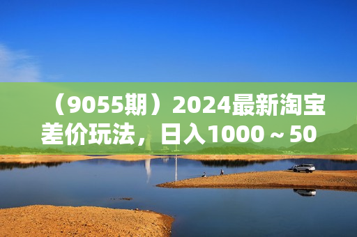 （9055期）2024最新淘宝差价玩法，日入1000～5000+落地式保姆及教程 小白也能轻松操作