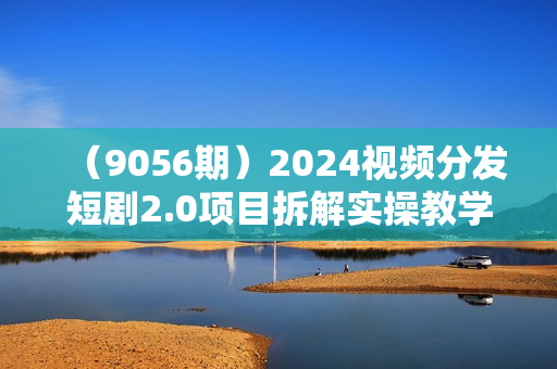 （9056期）2024视频分发短剧2.0项目拆解实操教学，零粉零门槛可矩阵分裂推广管道收益