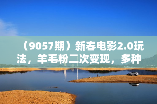 （9057期）新春电影2.0玩法，羊毛粉二次变现，多种收益渠道，日入800+