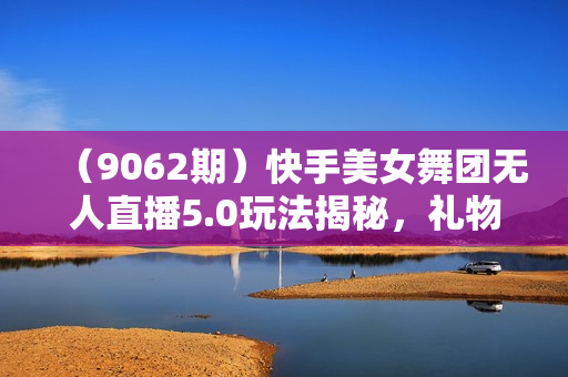 （9062期）快手美女舞团无人直播5.0玩法揭秘，礼物收不停，日入3000+，内附多重防