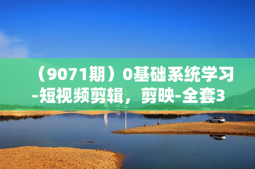 （9071期）0基础系统学习-短视频剪辑，剪映-全套33节-无水印教程，全面覆盖-剪辑功能