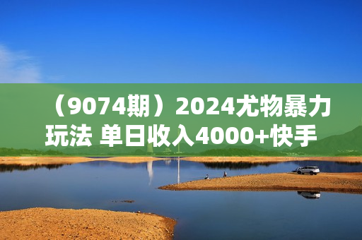 （9074期）2024尤物暴力玩法 单日收入4000+快手挂机直播+网盘拉新 超暴力男粉无脑变现
