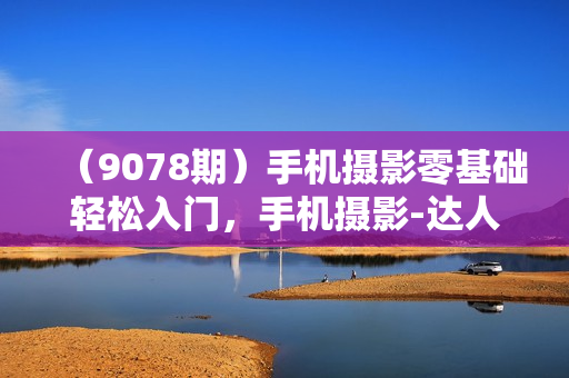 （9078期）手机摄影零基础轻松入门，手机摄影-达人必学，不限手机品牌-无水印课程