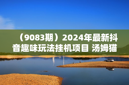 （9083期）2024年最新抖音趣味玩法挂机项目 汤姆猫每日收益1000多小白专属