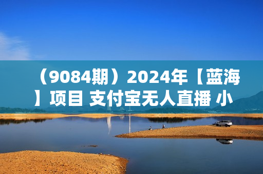 （9084期）2024年【蓝海】项目 支付宝无人直播 小白也能日入1000+  实操教程