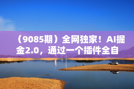 （9085期）全网独家！AI掘金2.0，通过一个插件全自动输出爆文，粘贴复制矩阵操作，