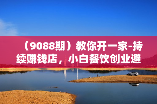 （9088期）教你开一家-持续赚钱店，小白餐饮创业避坑，老餐饮店利润翻倍-99节无水印
