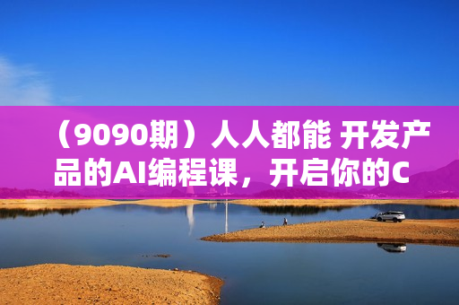 （9090期）人人都能 开发产品的AI编程课，开启你的ChatGPT编程的奇妙之旅