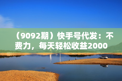 （9092期）快手号代发：不费力，每天轻松收益2000+网盘拉新一键托管代发视频，啥都