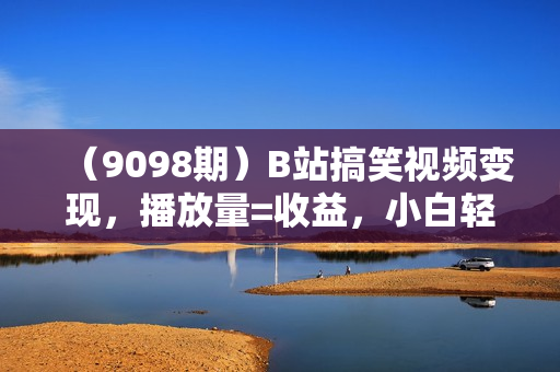 （9098期）B站搞笑视频变现，播放量=收益，小白轻松日入6000+