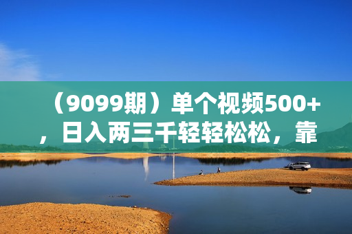 （9099期）单个视频500+，日入两三千轻轻松松，靠“寻道大千”抖音手游，一单纯利