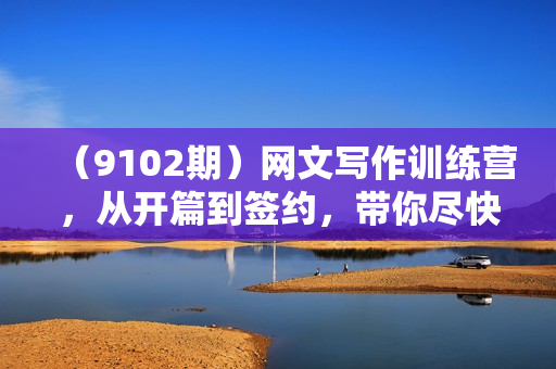 （9102期）网文写作训练营，从开篇到签约，带你尽快入门，迅速成为网文老手（22节课）