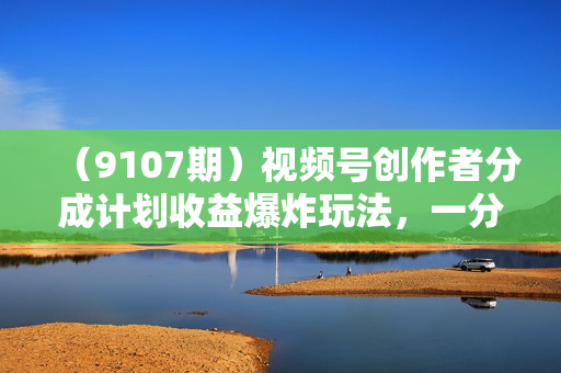 （9107期）视频号创作者分成计划收益爆炸玩法，一分钟一条原创视频，单条作品收益500+