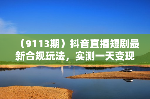 （9113期）抖音直播短剧最新合规玩法，实测一天变现600+，教程+素材全解析