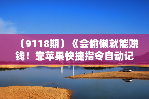 （9118期）《会偷懒就能赚钱！靠苹果快捷指令自动记账轻松上手，一个月变现23000！》