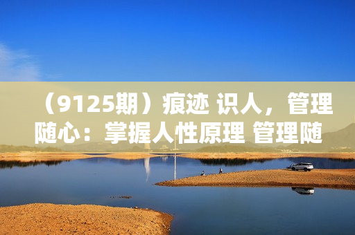 （9125期）痕迹 识人，管理随心：掌握人性原理 管理随心所欲（31节课）