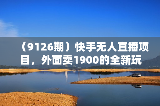 （9126期）快手无人直播项目，外面卖1900的全新玩法