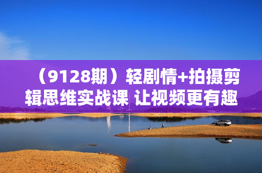 （9128期）轻剧情+拍摄剪辑思维实战课 让视频更有趣 让普通人也有演电影的体验-23节课