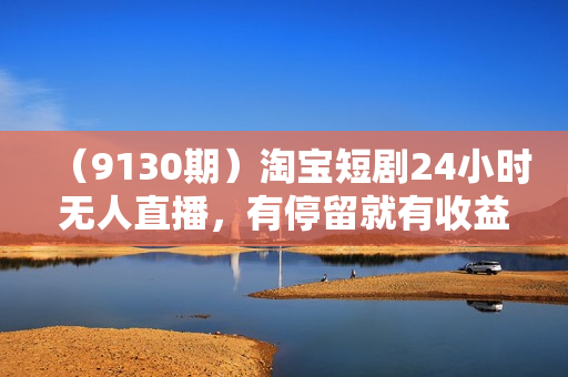 （9130期）淘宝短剧24小时无人直播，有停留就有收益,轻松日入1000+