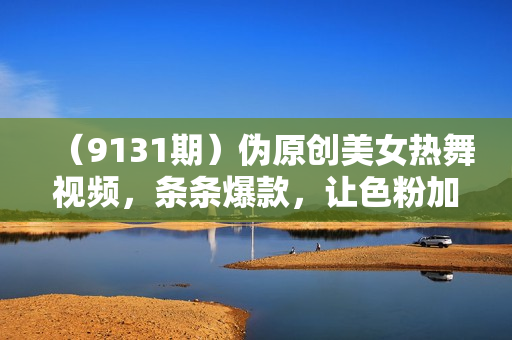 （9131期）伪原创美女热舞视频，条条爆款，让色粉加爆你的朋友圈，轻松躺赚500+