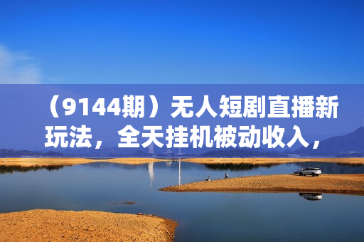 （9144期）无人短剧直播新玩法，全天挂机被动收入，矩阵月入3W+，简单上手，工具素