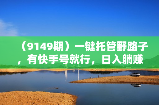 （9149期）一键托管野路子，有快手号就行，日入躺赚2000+，全自动代发视频