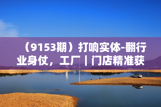 （9153期）打响实体-翻行业身仗，工厂｜门店精准获客战术体系（20节课）