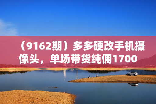 （9162期）多多硬改手机摄像头，单场带货纯佣1700+，打造日不落直播间，小白可操作