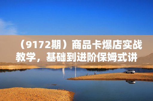 （9172期）商品卡爆店实战教学，基础到进阶保姆式讲解教你抖店爆单（21节课）