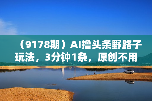 （9178期）AI撸头条野路子玩法，3分钟1条，原创不用愁日赚1000+复制粘贴月入1W+