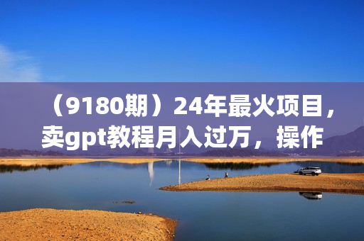 （9180期）24年最火项目，卖gpt教程月入过万，操作简单