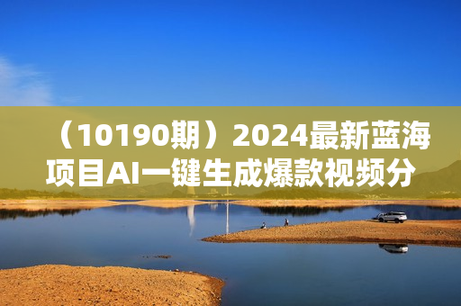 （10190期）2024最新蓝海项目AI一键生成爆款视频分发各大平台轻松日入3000+，小白