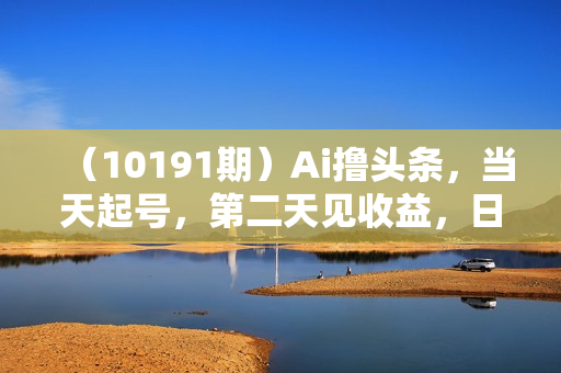 （10191期）Ai撸头条，当天起号，第二天见收益，日入2000+